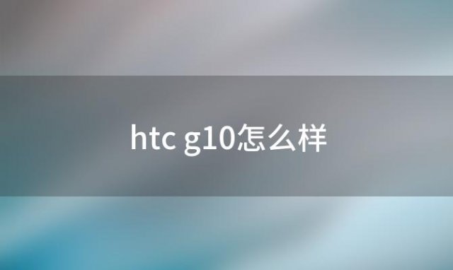 htc g10怎么样(HTC g10和g11哪个比较好)