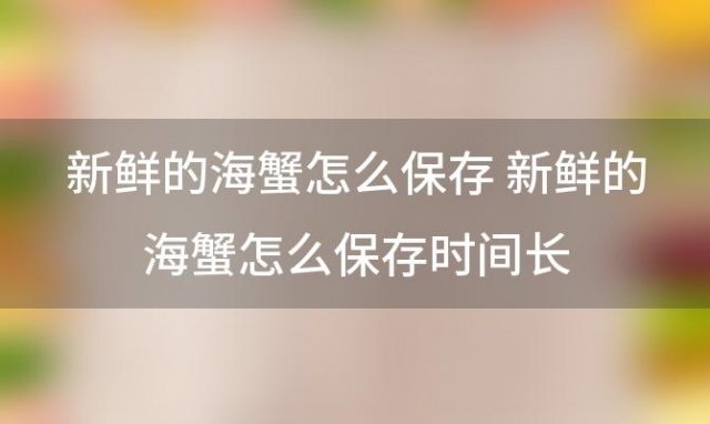 新鲜的海蟹怎么保存 新鲜的海蟹怎么保存时间长(活海蟹怎么保存)