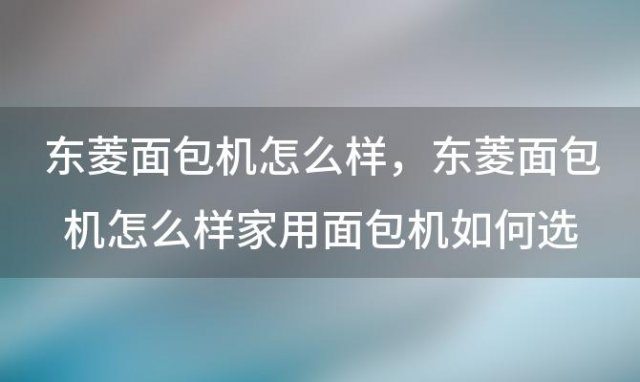 东菱面包机怎么样，东菱面包机怎么样家用面包机如何选购