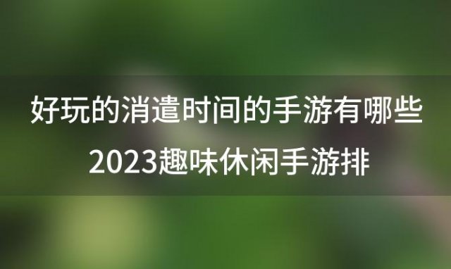 好玩的消遣时间的手游有哪些 2023趣味休闲手游排行榜