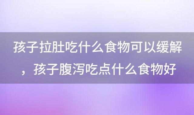 孩子拉肚吃什么食物可以缓解，孩子腹泻吃点什么食物好