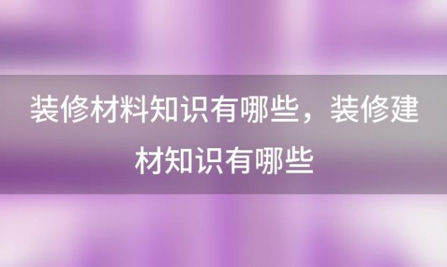 装修材料知识有哪些，装修建材知识有哪些