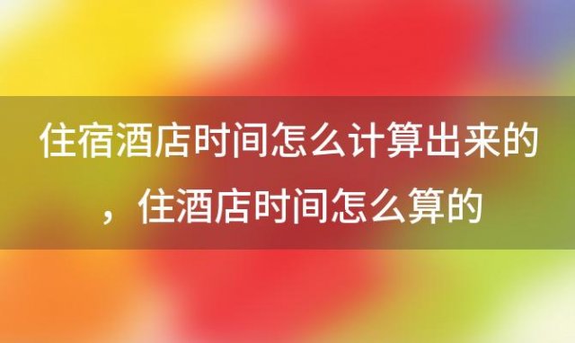 住宿酒店时间怎么计算出来的，住酒店时间怎么算的
