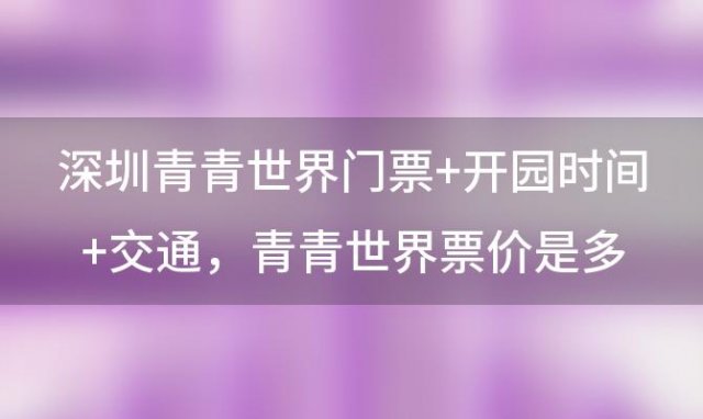 深圳青青世界门票+开园时间+交通，青青世界票价是多少钱