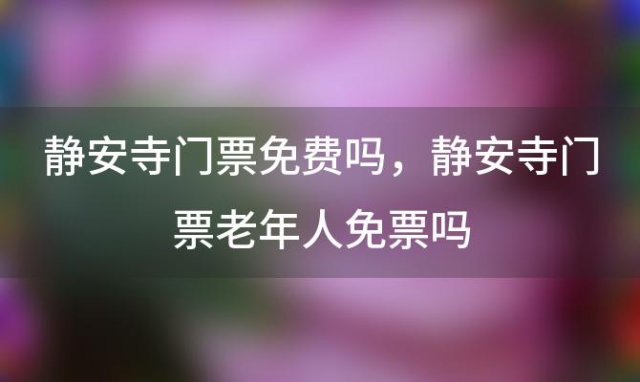 静安寺门票免费吗，静安寺门票老年人免票吗