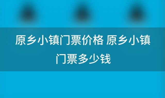 原乡小镇门票价格 原乡小镇门票多少钱