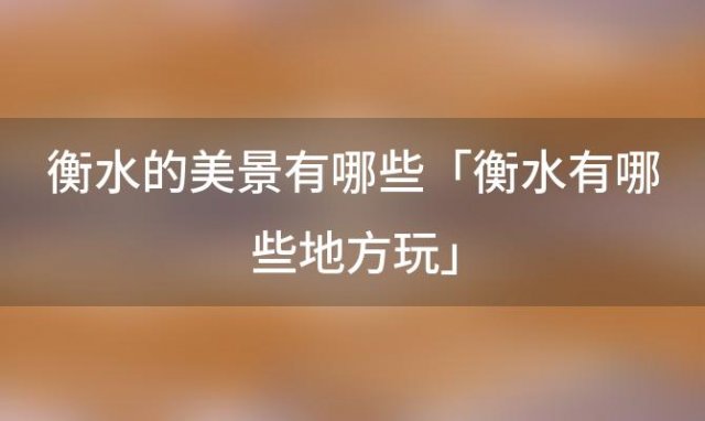 衡水的美景有哪些「衡水有哪些地方玩」