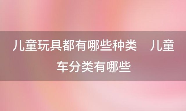 儿童玩具都有哪些种类 儿童车分类有哪些