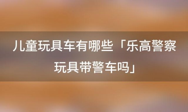 儿童玩具车有哪些「乐高警察玩具带警车吗」