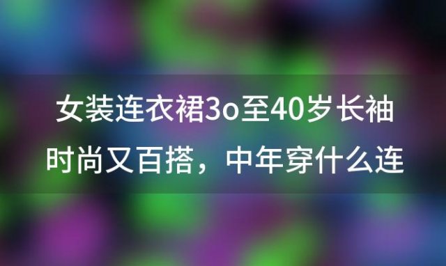 女装连衣裙3o至40岁长袖时尚又百搭，中年穿什么连衣裙好看