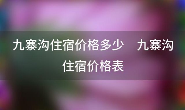 九寨沟住宿价格多少 九寨沟住宿价格表