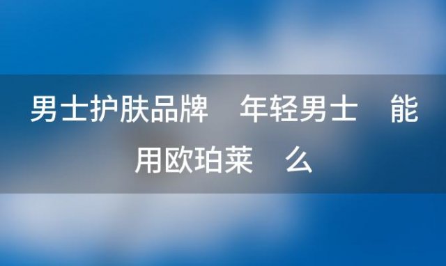 男士护肤品牌 年轻男士 能用欧珀莱 么