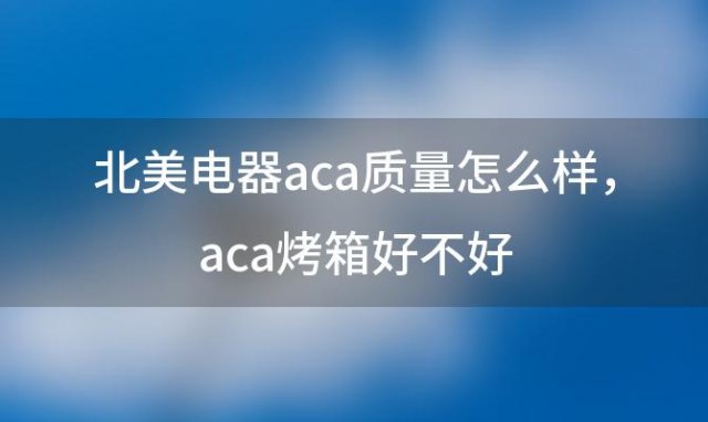 北美电器aca质量怎么样，aca烤箱好不好