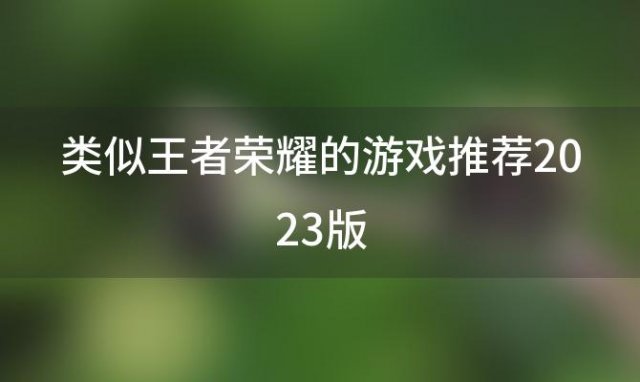 类似王者荣耀的游戏推荐2023版(类似王者荣耀的游戏推荐2023版本)