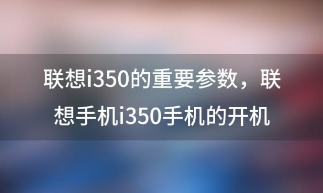 联想i350的重要参数，联想手机i350手机的开机密码忘记了..怎摸解