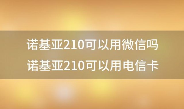 诺基亚210可以用微信吗 诺基亚210可以用电信卡吗