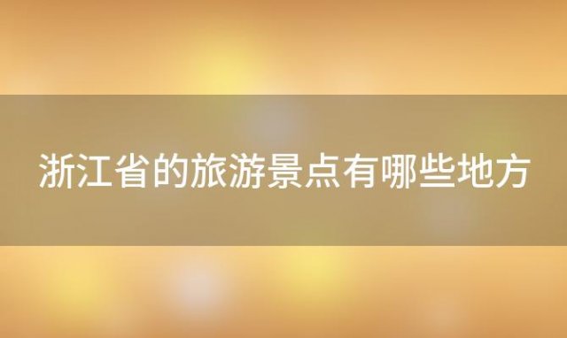 浙江省的旅游景点有哪些地方「浙江有哪些旅游景点」