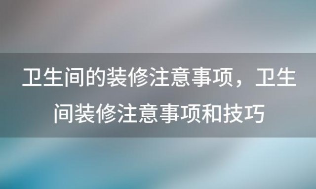 卫生间的装修注意事项，卫生间装修注意事项和技巧