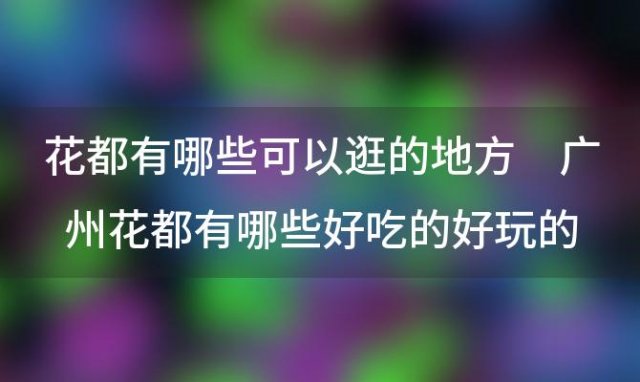 花都有哪些可以逛的地方 广州花都有哪些好吃的好玩的地方