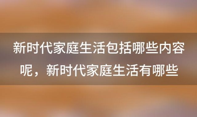 新时代家庭生活包括哪些内容呢，新时代家庭生活有哪些变化