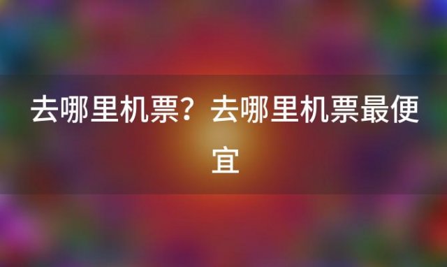 去哪里机票？去哪里机票最便宜