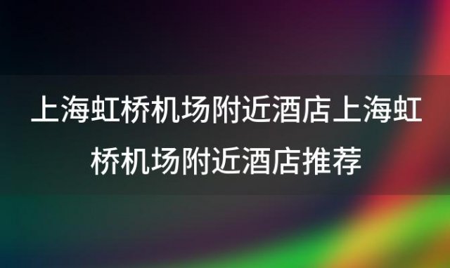 上海虹桥机场附近酒店 上海虹桥机场附近酒店推荐