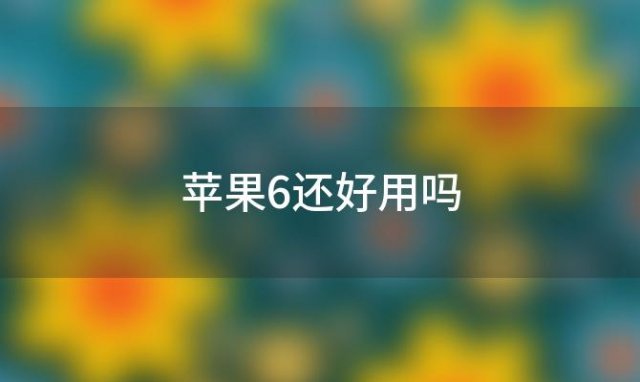 苹果6还好用吗「苹果6现在还值得买吗」