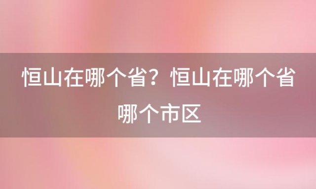 恒山在哪个省？恒山在哪个省哪个市区