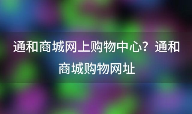 通和商城网上购物中心？通和商城购物网址