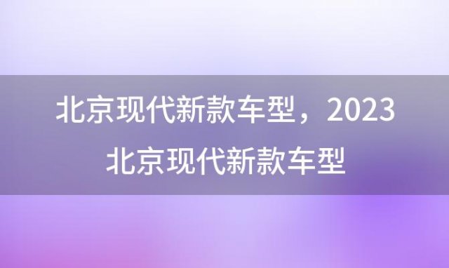 北京现代新款车型，2023北京现代新款车型