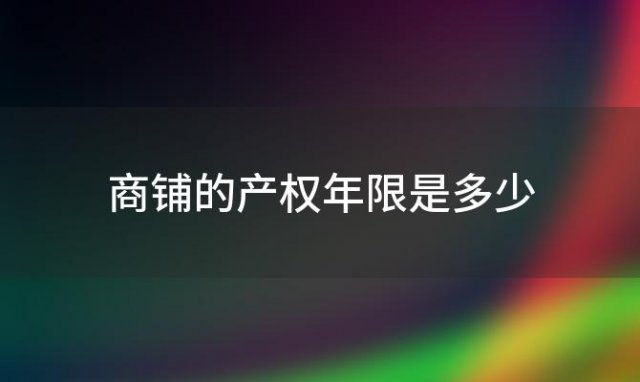 商铺的产权年限是多少(商铺产权一般是多少年)