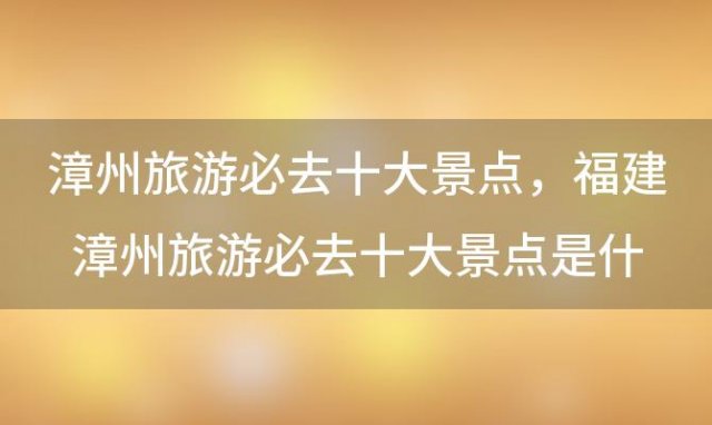 漳州旅游必去十大景点，福建漳州旅游必去十大景点是什么