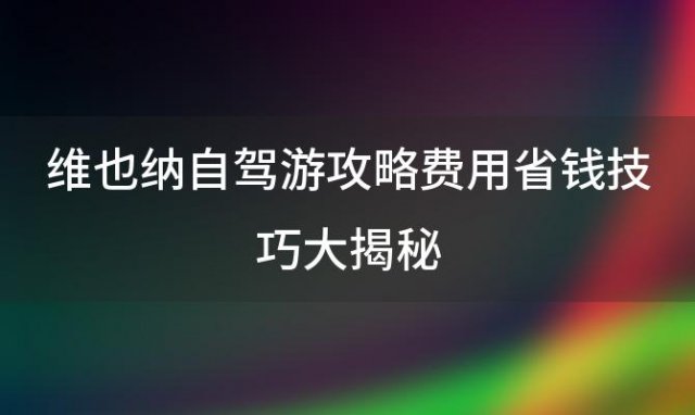 维也纳自驾游攻略：费用省钱技巧大揭秘