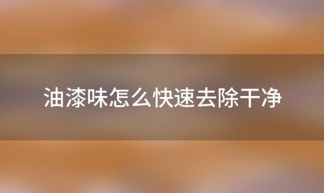 油漆味怎么快速去除干净「油漆味怎么快速去除干净小妙招」