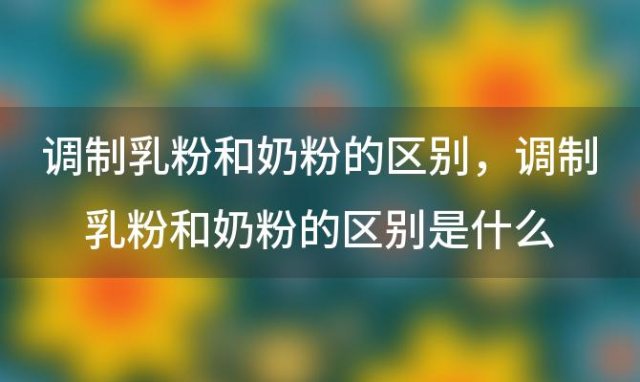 调制乳粉和奶粉的区别 调制乳粉和奶粉的区别是什么