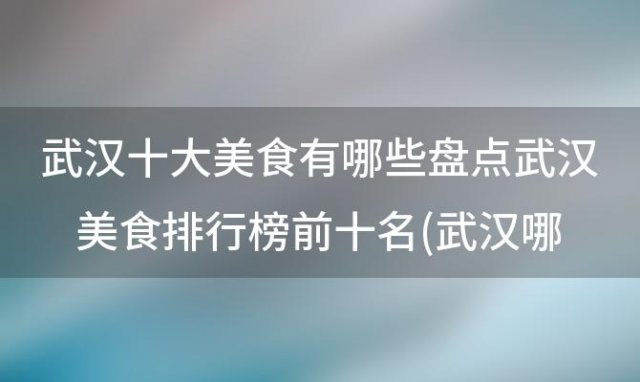 武汉十大美食有哪些盘点武汉美食排行榜前十名(武汉哪里的美食最多最... 武汉小吃