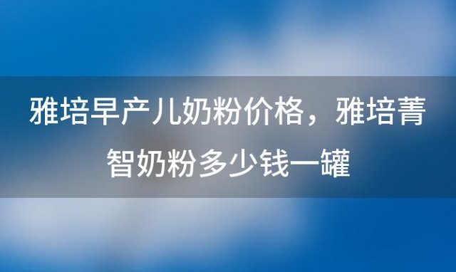 雅培早产儿奶粉价格 雅培菁智奶粉多少钱一罐