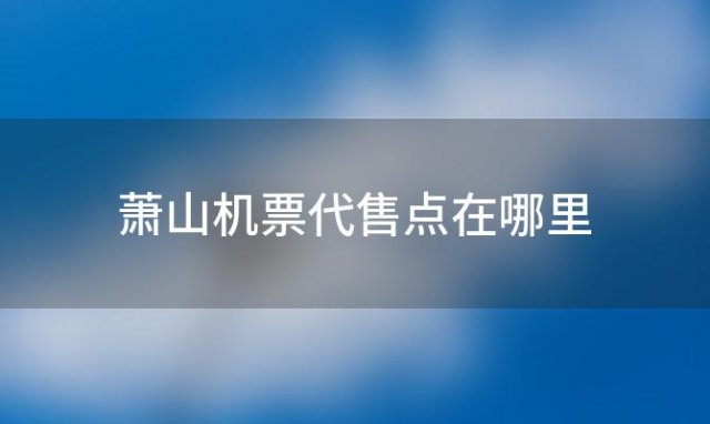 萧山机票代售点在哪里(萧山机票代售点在哪里查询)