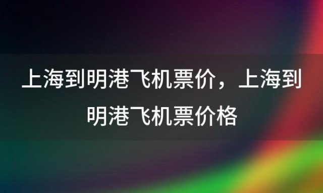 上海到明港飞机票价，上海到明港飞机票价格