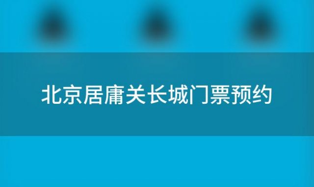 北京居庸关长城门票预约(北京居庸关长城门票预约时间)