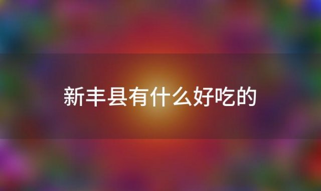 新丰县有什么好吃的「新丰小吃有哪些好吃的」