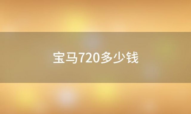 宝马720多少钱(宝马各车系的参考价是多少)