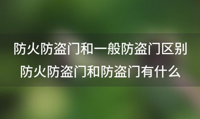 防火防盗门和一般防盗门区别 防火防盗门和防盗门有什么区别