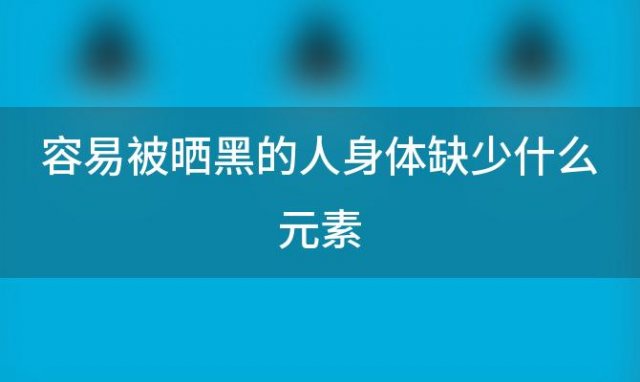 容易被晒黑的人身体缺少什么元素「容易被晒黑的人身体缺少什么营养」