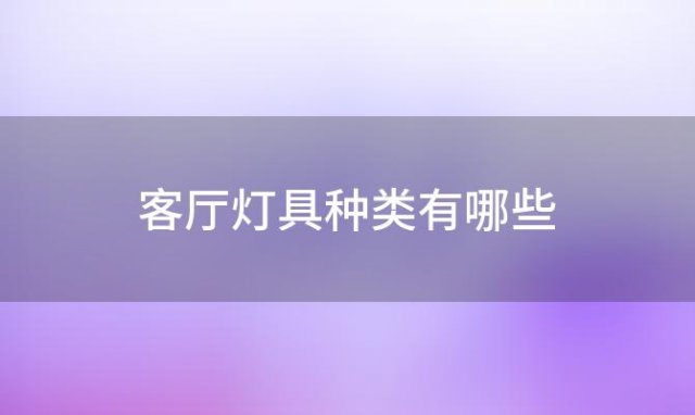 客厅灯具种类有哪些「客厅灯具有哪些种类」