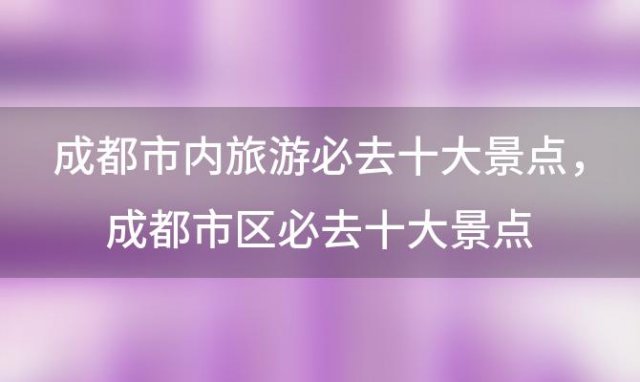 成都市内旅游必去十大景点，成都市区必去十大景点