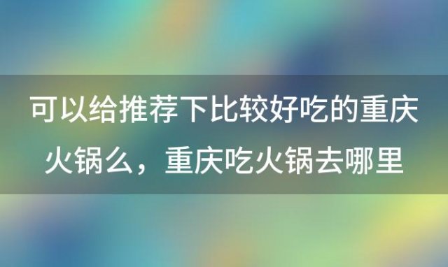 可以给推荐下比较好吃的重庆火锅么 重庆吃火锅去哪里最正宗