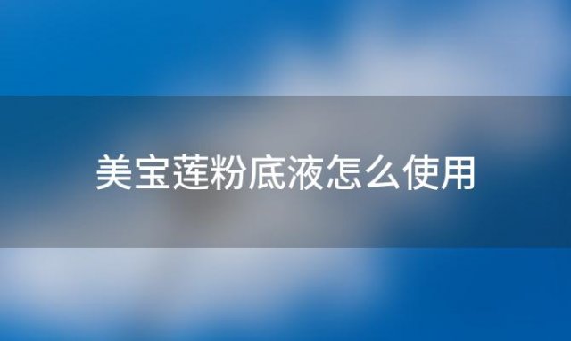 美宝莲粉底液怎么使用「美宝莲粉底液怎么样」