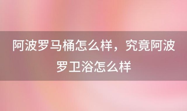 阿波罗马桶怎么样 究竟阿波罗卫浴怎么样