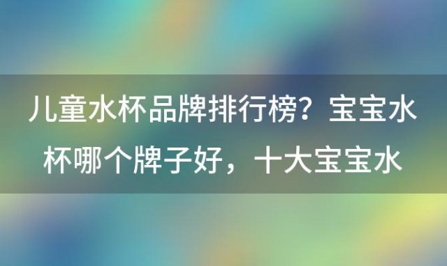 儿童水杯品牌排行榜？宝宝水杯哪个牌子好，十大宝宝水杯品牌排名推荐